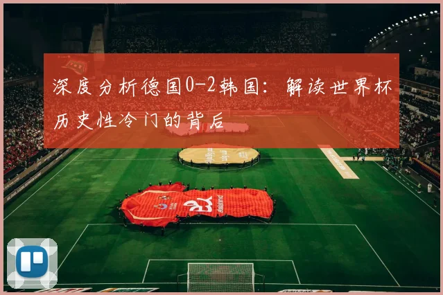 深度分析德国0-2韩国：解读世界杯历史性冷门的背后
