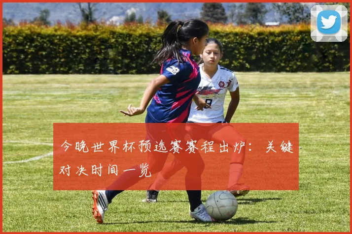 今晚世界杯预选赛赛程出炉：关键对决时间一览