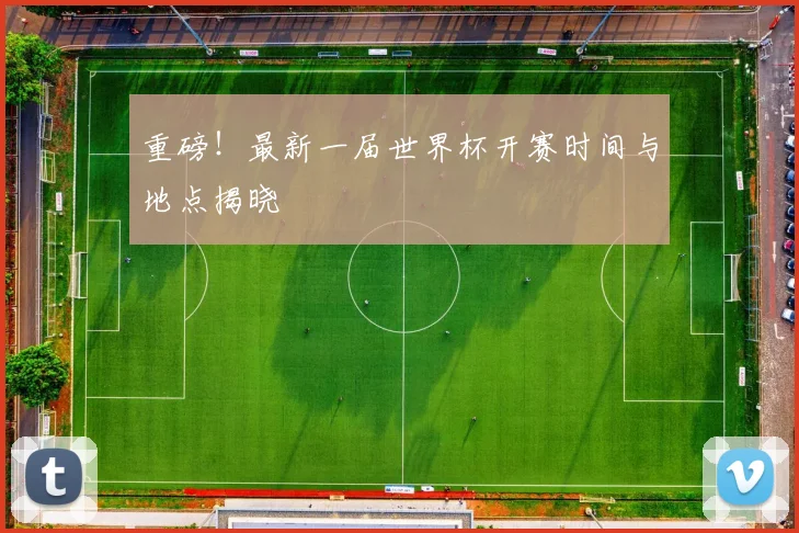 重磅！最新一届世界杯开赛时间与地点揭晓