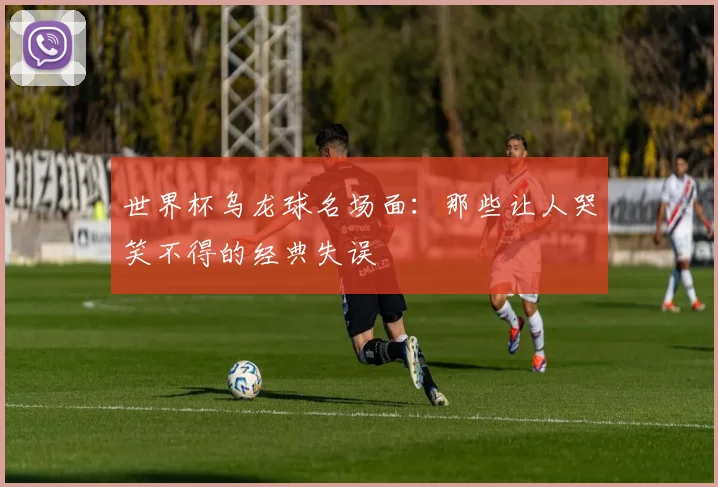 世界杯乌龙球名场面:那些让人哭笑不得的经典失误