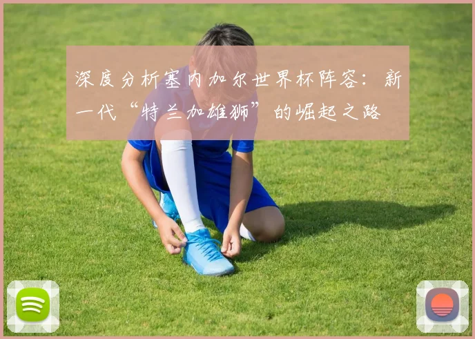 深度分析塞内加尔世界杯阵容：新一代“特兰加雄狮”的崛起之路