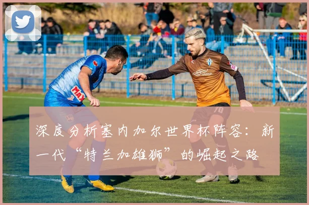 深度分析塞内加尔世界杯阵容：新一代“特兰加雄狮”的崛起之路