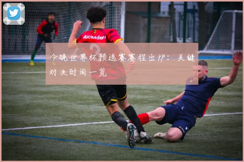 今晚世界杯预选赛赛程出炉：关键对决时间一览