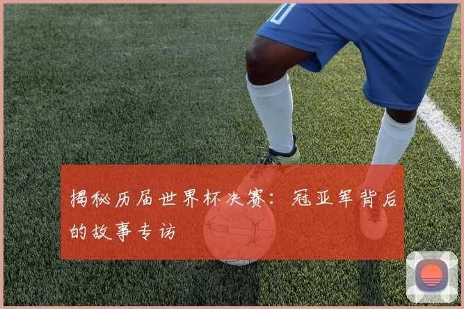 揭秘历届世界杯决赛:冠亚军背后的故事专访