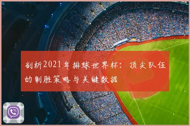 剖析2021年排球世界杯:顶尖队伍的制胜策略与关键数据