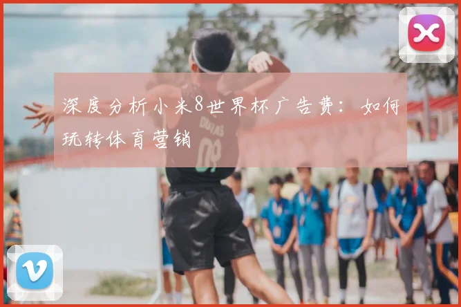 深度分析小米8世界杯广告费：如何玩转体育营销