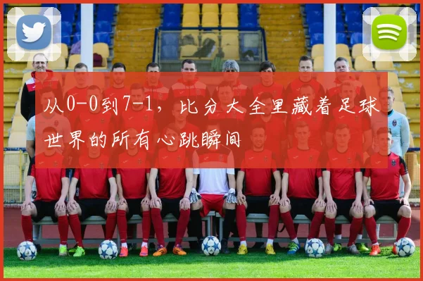 从0-0到7-1，比分大全里藏着足球世界的所有心跳瞬间