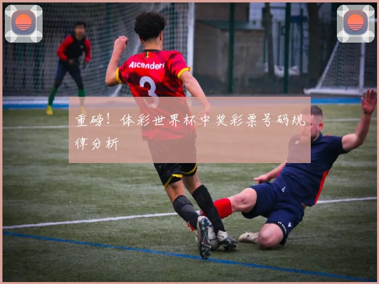 重磅！体彩世界杯中奖彩票号码规律分析
