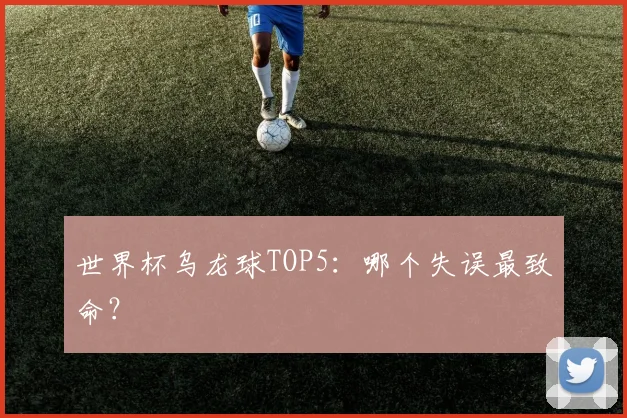 世界杯乌龙球TOP5：哪个失误最致命？