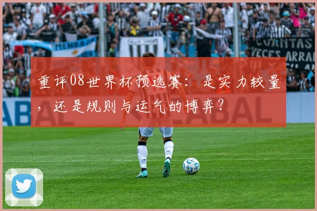 重评08世界杯预选赛：是实力较量，还是规则与运气的博弈？