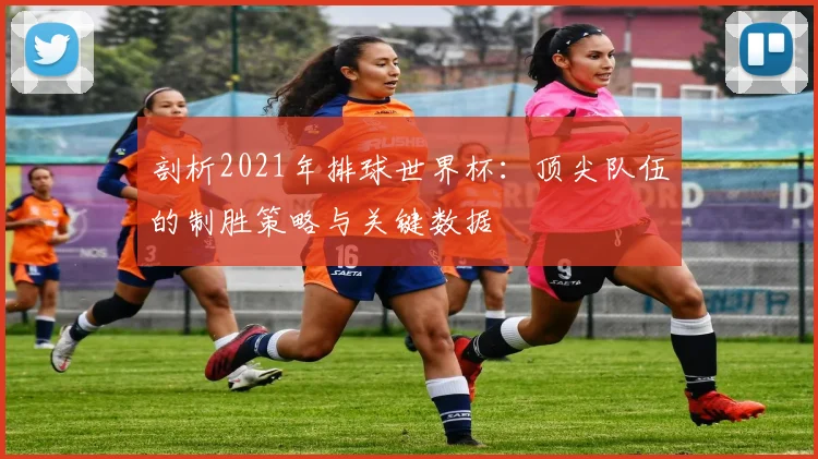 剖析2021年排球世界杯:顶尖队伍的制胜策略与关键数据