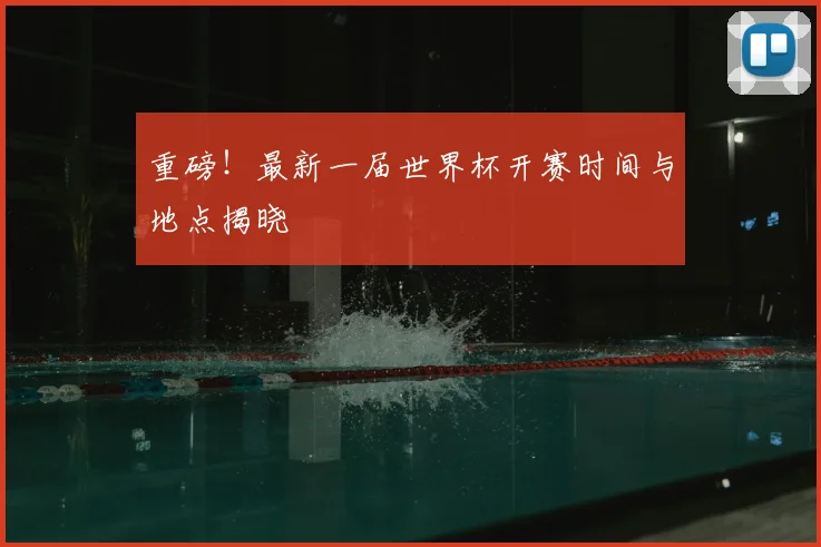 重磅！最新一届世界杯开赛时间与地点揭晓