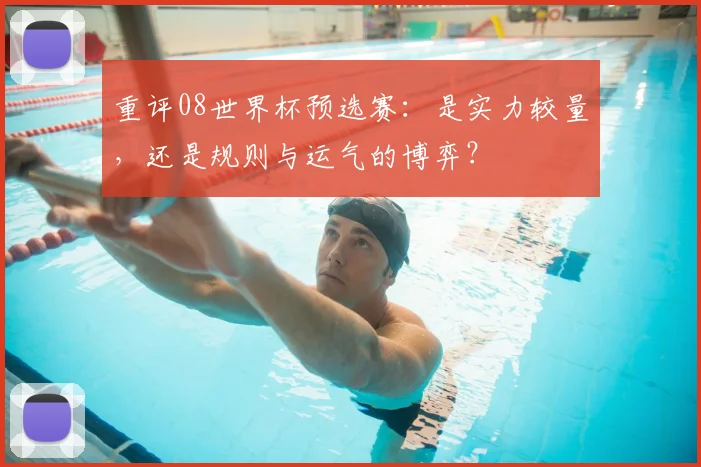 重评08世界杯预选赛：是实力较量，还是规则与运气的博弈？