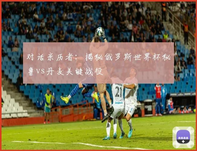 对话亲历者：揭秘俄罗斯世界杯秘鲁vs丹麦关键战役