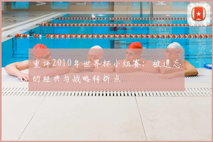 重评2010年世界杯小组赛：被遗忘的经典与战略转折点