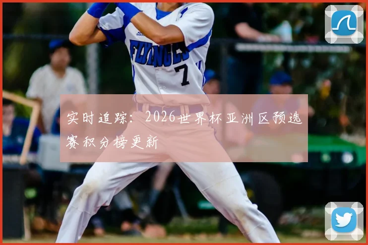 实时追踪：2026世界杯亚洲区预选赛积分榜更新