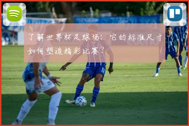 了解世界杯足球场:它的标准尺寸如何塑造精彩比赛?