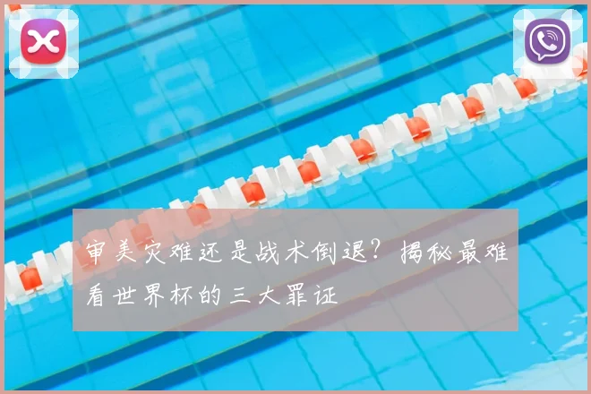 审美灾难还是战术倒退？揭秘最难看世界杯的三大罪证