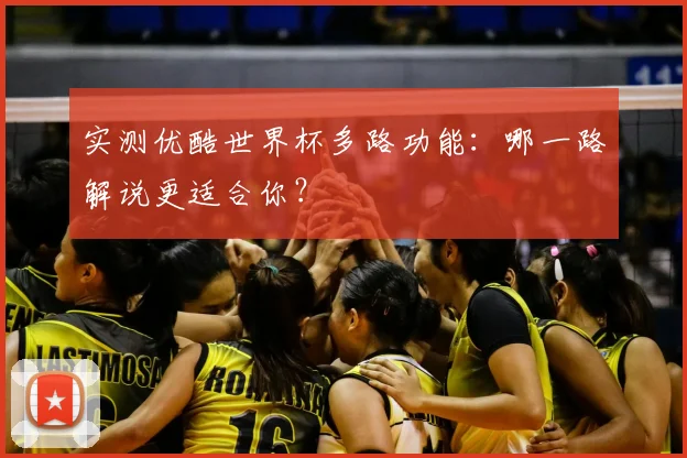 实测优酷世界杯多路功能：哪一路解说更适合你？