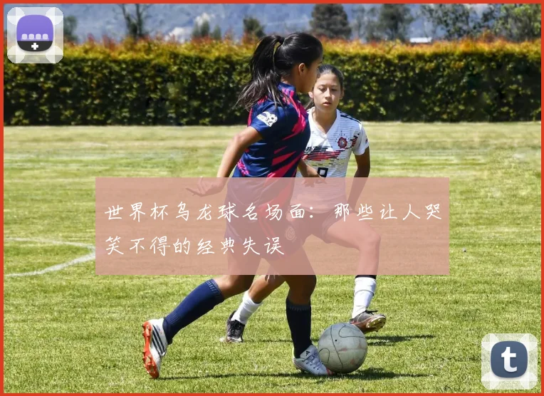 世界杯乌龙球名场面:那些让人哭笑不得的经典失误