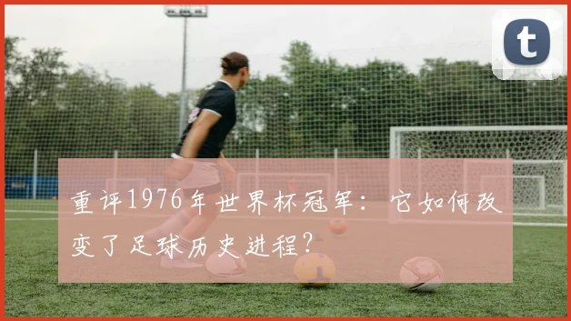 重评1976年世界杯冠军：它如何改变了足球历史进程？