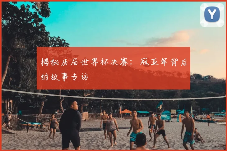 揭秘历届世界杯决赛:冠亚军背后的故事专访