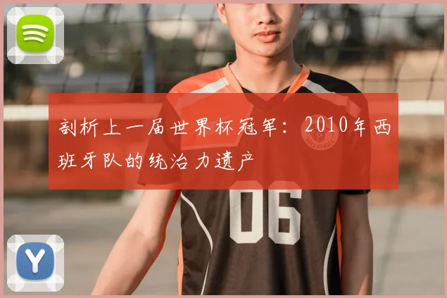 剖析上一届世界杯冠军:2010年西班牙队的统治力遗产