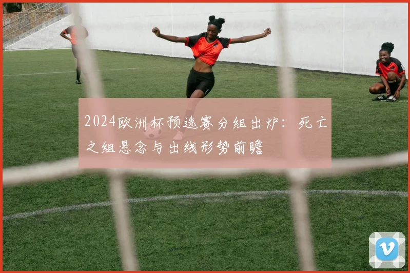 2024欧洲杯预选赛分组出炉：死亡之组悬念与出线形势前瞻