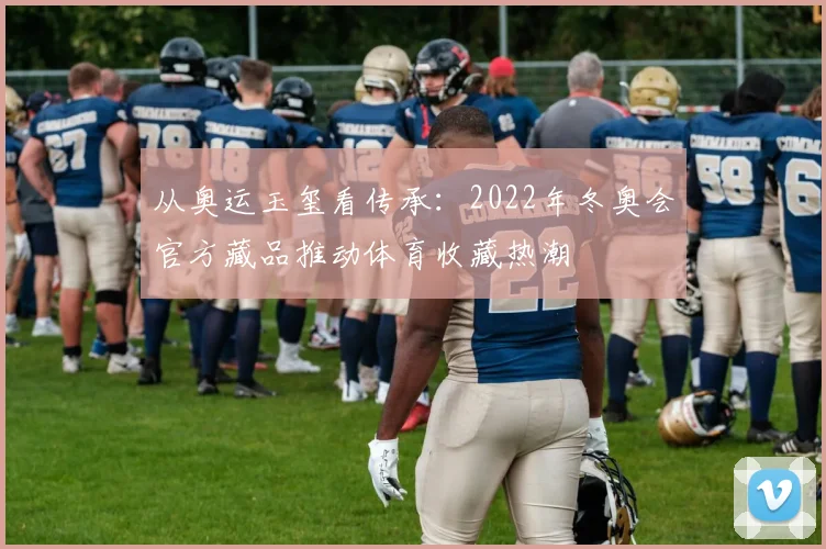 从奥运玉玺看传承：2022年冬奥会官方藏品推动体育收藏热潮