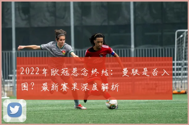 2022年欧冠悬念终结：曼联是否入围？最新赛果深度解析