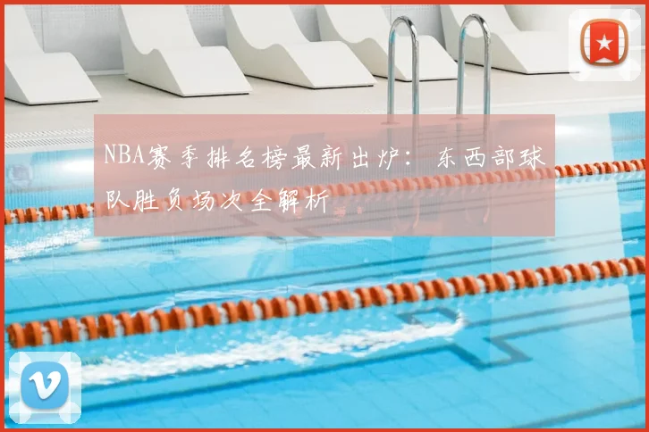 NBA赛季排名榜最新出炉：东西部球队胜负场次全解析