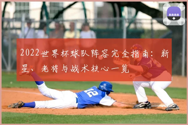 2022世界杯球队阵容完全指南：新星、老将与战术核心一览