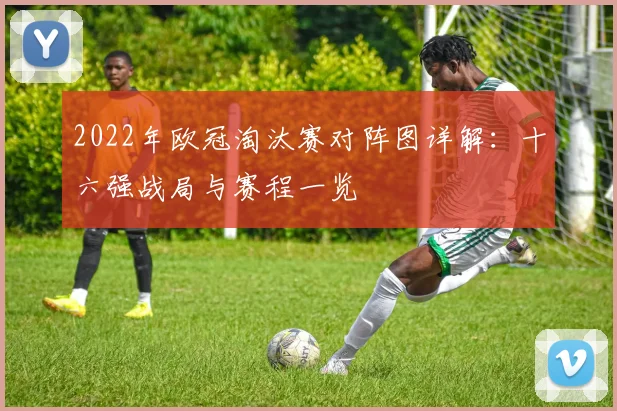 2022年欧冠淘汰赛对阵图详解：十六强战局与赛程一览