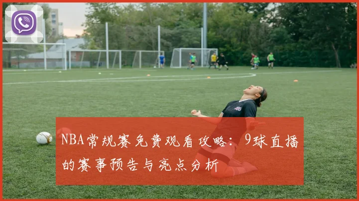 NBA常规赛免费观看攻略：9球直播的赛事预告与亮点分析