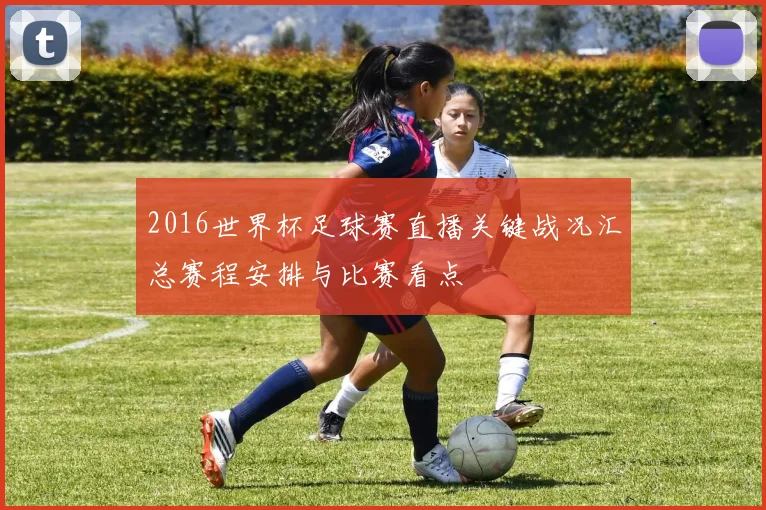 2016世界杯足球赛直播关键战况汇总赛程安排与比赛看点