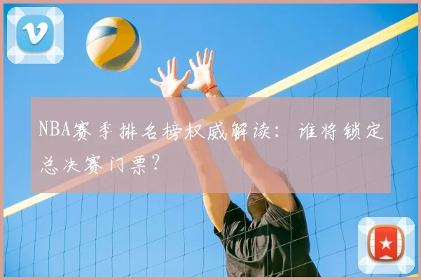 NBA赛季排名榜权威解读：谁将锁定总决赛门票？