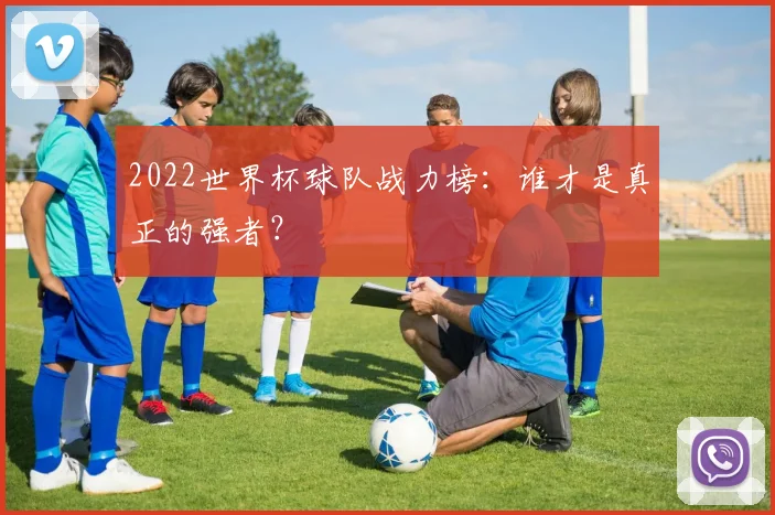 2022世界杯球队战力榜：谁才是真正的强者？
