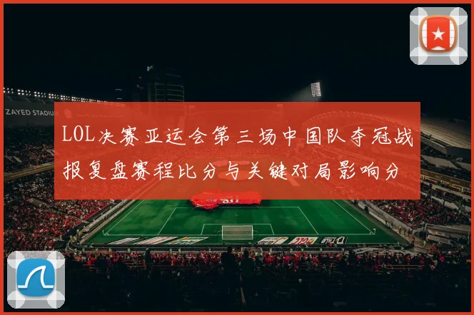 LOL决赛亚运会第三场中国队夺冠战报复盘赛程比分与关键对局影响分析