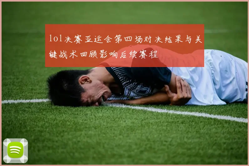 lol决赛亚运会第四场对决结果与关键战术回顾影响后续赛程