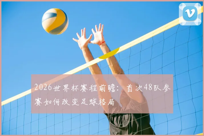 2026世界杯赛程前瞻：首次48队参赛如何改变足球格局