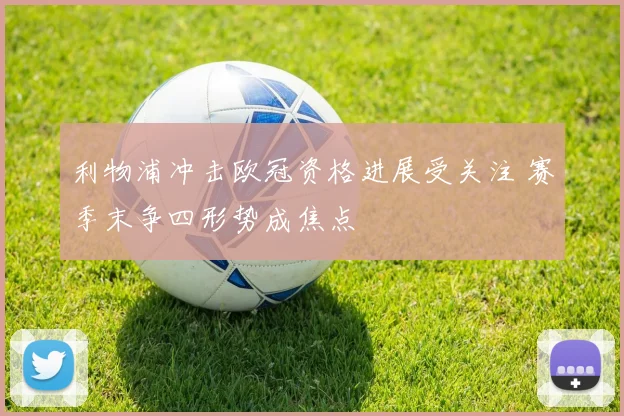 利物浦冲击欧冠资格进展受关注 赛季末争四形势成焦点