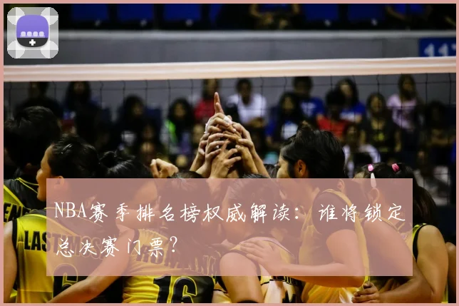 NBA赛季排名榜权威解读：谁将锁定总决赛门票？