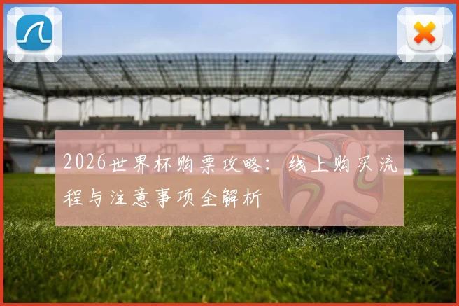 2026世界杯购票攻略：线上购买流程与注意事项全解析