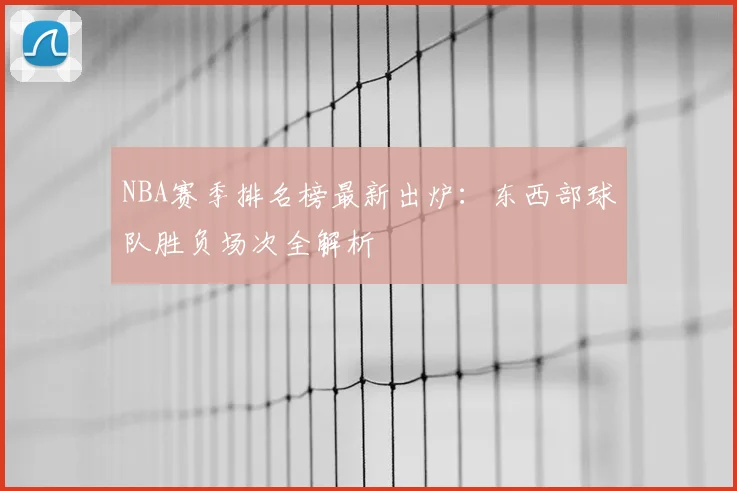 NBA赛季排名榜最新出炉：东西部球队胜负场次全解析
