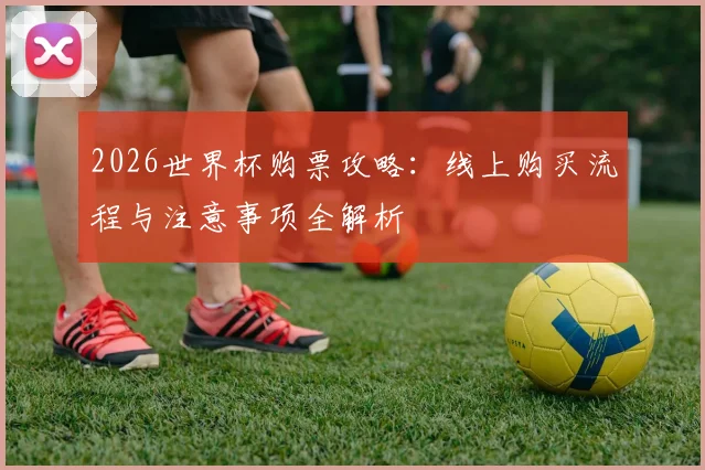 2026世界杯购票攻略：线上购买流程与注意事项全解析