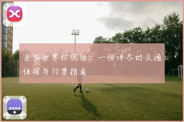 亲临世界杯现场：一份详尽的交通住宿与门票指南
