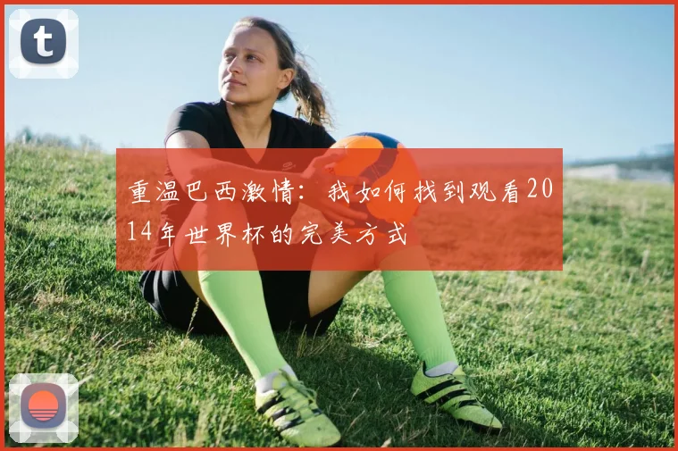 重温巴西激情：我如何找到观看2014年世界杯的完美方式