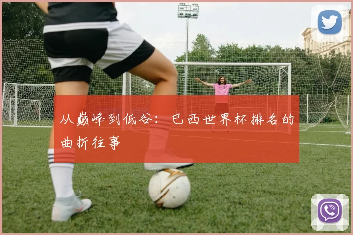 从巅峰到低谷：巴西世界杯排名的曲折往事